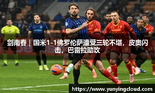 剑南春｜国米1-1佛罗伦萨遭受三轮不堪，皮奥闪击，巴雷拉助攻