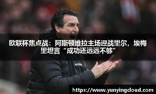 欧联杯焦点战：阿斯顿维拉主场迎战里尔，埃梅里坦言“成功还远远不够”