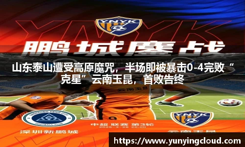 山东泰山遭受高原魔咒，半场即被暴击0-4完败“克星”云南玉昆，首败告终